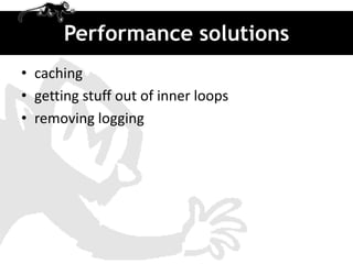 Performance solutions
• caching
• getting stuff out of inner loops
• removing logging
 
