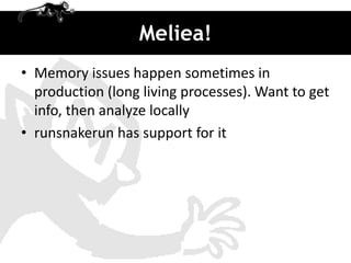 Meliea!
• Memory issues happen sometimes in
  production (long living processes). Want to get
  info, then analyze locally
• runsnakerun has support for it
 