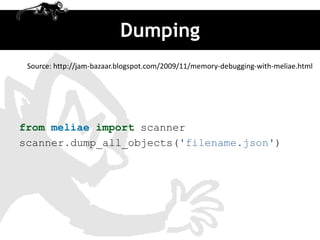 Dumping
 Source: http://jam-bazaar.blogspot.com/2009/11/memory-debugging-with-meliae.html




from meliae import scanner
scanner.dump_all_objects('filename.json')
 