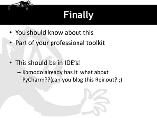 Finally
• You should know about this
• Part of your professional toolkit

• This should be in IDE’s!
  – Komodo already has it, what about
    PyCharm??(can you blog this Reinout? ;)
 