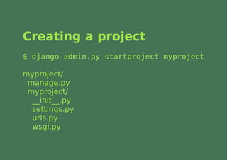 Creating a project
$ django-admin.py startproject myproject

myproject/
 manage.py
 myproject/
  __init__.py
  settings.py
  urls.py
  wsgi.py
 