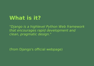 What is it?
"Django is a highlevel Python Web framework
that encourages rapid development and
clean, pragmatic design."



(from Django's oﬃcial webpage)
 