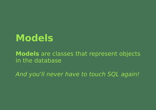 Models
Models are classes that represent objects
in the database

And you'll never have to touch SQL again!
 