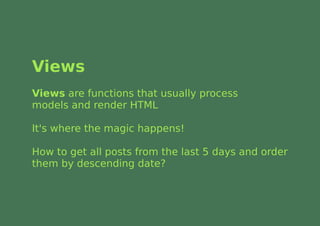 Views
Views are functions that usually process
models and render HTML

It's where the magic happens!

How to get all posts from the last 5 days and order
them by descending date?
 
