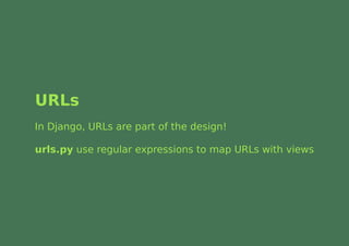 URLs
In Django, URLs are part of the design!

urls.py use regular expressions to map URLs with views
 