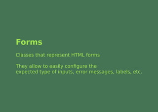 Forms
Classes that represent HTML forms

They allow to easily conﬁgure the
expected type of inputs, error messages, labels, etc.
 