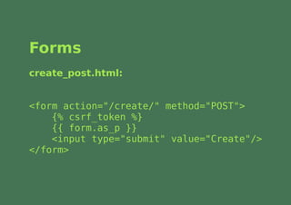 Forms
create_post.html:


<form action="/create/" method="POST">
    {% csrf_token %}
    {{ form.as_p }}
    <input type="submit" value="Create"/>
</form>
 