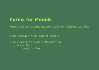 Forms for Models
Forms that are created automatically for modelos, just like:


from django.forms import models

class PostForm(models.ModelForm):
    class Meta:
        model = Post
 