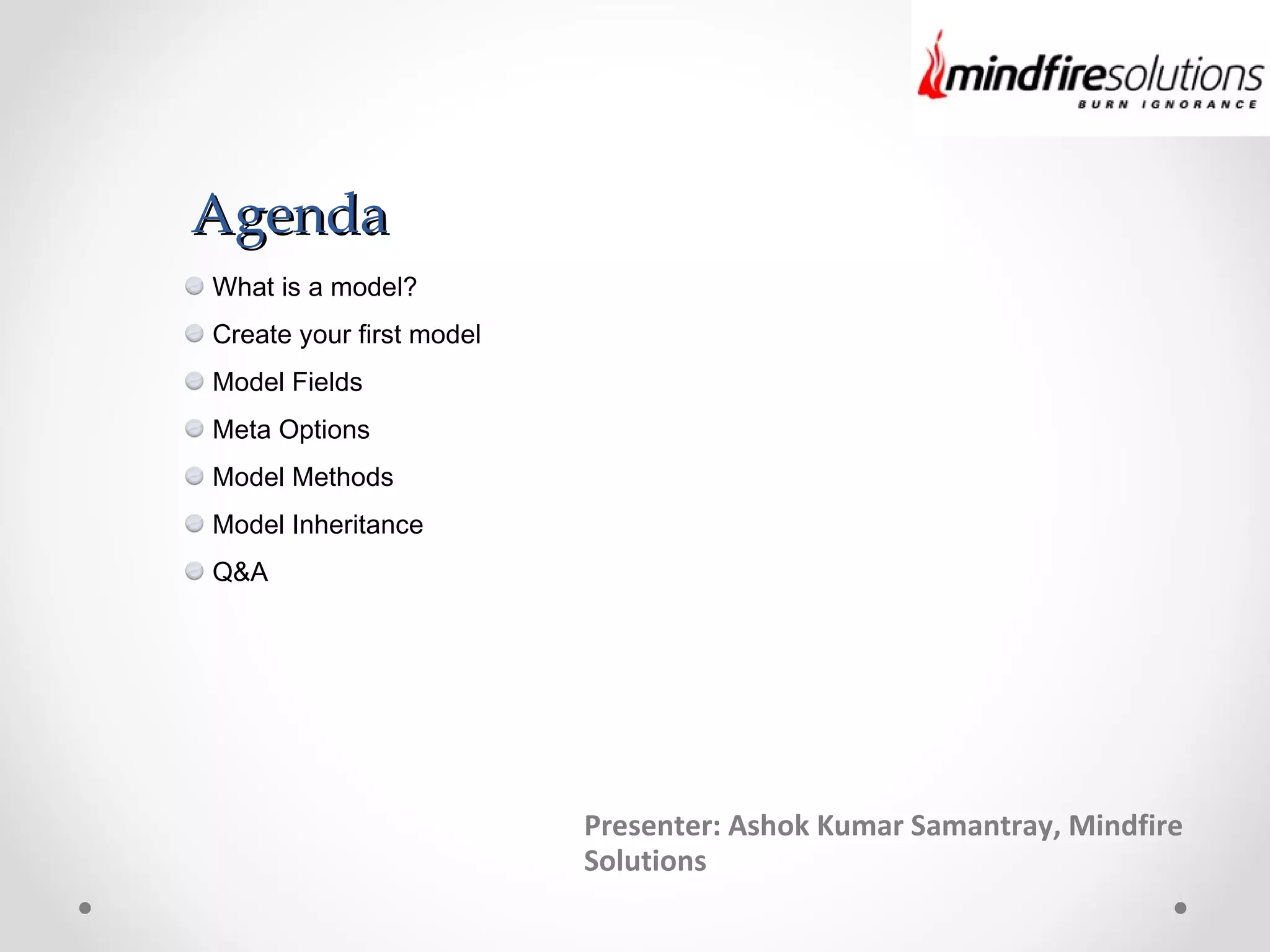 What is a model?
Create your first model
Model Fields
Meta Options
Model Methods
Model Inheritance
Q&A
AgendaAgenda
Presenter: Ashok Kumar Samantray, Mindfire
Solutions
 