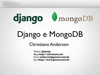 Django e MongoDB
  Christiano Anderson
    Twitter: @dump
    Blog: http://christiano.me
    Email: anderson@gonow.com.br
    Site: http://www.gonow.com.br
 