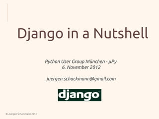 Django in a Nutshell
                            Python User Group München - µPy
                                   6. November 2012

                            juergen.schackmann@gmail.com




© Juergen Schackmann 2012
 