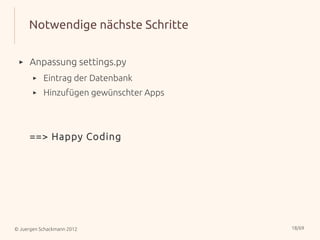 Notwendige nächste Schritte

 ▸    Anpassung settings.py
       ▸   Eintrag der Datenbank
       ▸   Hinzufügen gewünschter Apps



      ==> Happy Coding




© Juergen Schackmann 2012                18/69
 