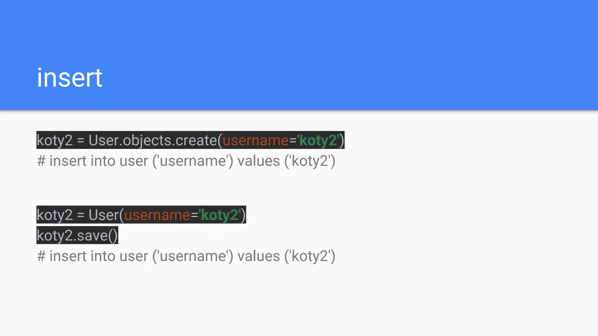insert
koty2 = User.objects.create(username='koty2')
# insert into user ('username') values ('koty2')
koty2 = User(username='koty2')
koty2.save()
# insert into user ('username') values ('koty2')
 