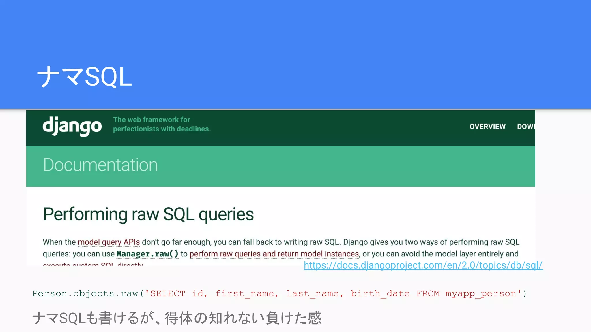 ナマSQL
Person.objects.raw('SELECT id, first_name, last_name, birth_date FROM myapp_person')
ナマSQLも書けるが、得体の知れない負けた感
https://docs.djangoproject.com/en/2.0/topics/db/sql/
 