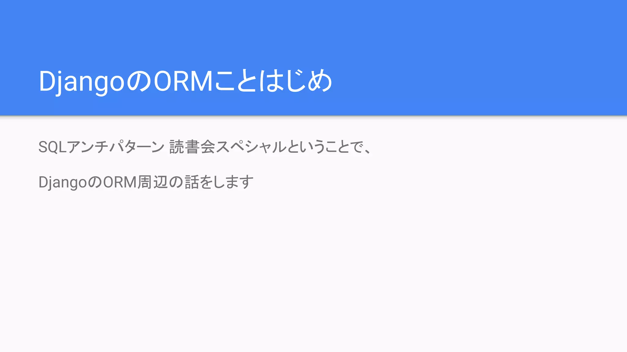DjangoのORMことはじめ
SQLアンチパターン 読書会スペシャルということで、
DjangoのORM周辺の話をします
 