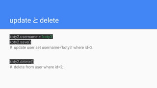 update と delete
koty2.username = 'koty3'
koty2.save()
# update user set username='koty3' where id=2
koty2.delete()
# delete from user where id=2;
 