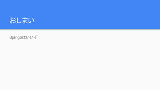おしまい
Djangoはいいぞ
 