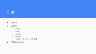 目次
● Model
● Query
○ select
○ insert
○ update
○ delete
○ 外部キー先のデータの取得
● DB Migration
 