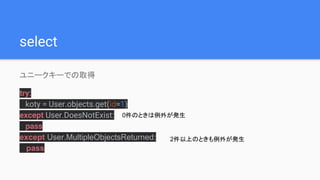 select
ユニークキーでの取得
try:
koty = User.objects.get(id=1)
except User.DoesNotExist:
pass
except User.MultipleObjectsReturned:
pass
0件のときは例外が発生
2件以上のときも例外が発生
 
