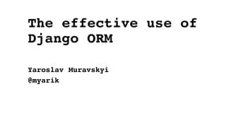The effective use of
Django ORM
Yaroslav Muravskyi
@myarik
 