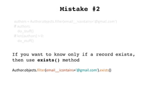 Mistake #2
If you want to know only if a record exists,
then use exists() method
Author.objects.filter(email__icontains='@gmail.com').exists()
authors	=	Author.objects.filter(email__icontains='@gmail.com')
if	authors:
do_stuff()
if	len(authors)	>	0:
do_stuff()
 