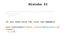 Mistake #3
authors	=	Author.objects.filter(email__icontains='@gmail.com')
if	len(authors)	>	5:
do_stuff()
If you need only the size use count()
count	=	Author.objects.filter(email__icontains='@gmail.com').count()
if	count	>	5:
do_stuff()
 