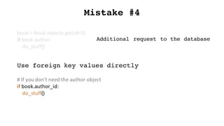 Mistake #4
book	=	Book.objects.get(id=5)
if	book.author:
do_stuff()
Use foreign key values directly
#	If	you	don't	need	the	author	object
if	book.author_id:
do_stuff()
Additional request to the database
 