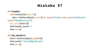 Mistake #7
def create():
with	transaction.atomic():
item	=	Author.objects.create(first_name='Simon',	last_name='Anderson',	
email='fake@mail.com')
set_email(item.id)
item.books_count=	3
item.save()
def set_email(id):
item	=	Author.objects.get(id=id)
item.email =	'simon@gmail.com'
item.save()
 