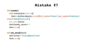 Mistake #7
def create():
with	transaction.atomic():
item	=	Author.objects.create(first_name='Simon',	last_name='Anderson',	
email='fake@mail.com')
set_email(item)
item.books_count=	3
item.save()
def set_email(item):
item.email =	'simon@gmail.com'
item.save()
 