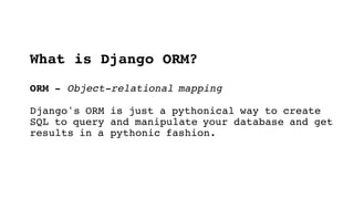 What is Django ORM?
ORM - Object-relational mapping
Django's ORM is just a pythonical way to create
SQL to query and manipulate your database and get
results in a pythonic fashion.
 