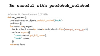 Be careful with prefetch_related
#	Queries	18,	Execution	time:	0.032458s
def top_authors():
queryset =	Author.objects.pref...