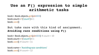 Use an F() expression to simple
arithmetic tasks
book	=	Book.objects.get(pk=804)
book.count=	F('count')	+	1
book.save()
Bu...