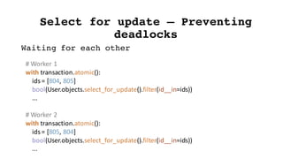 Select for update – Preventing
deadlocks
#	Worker	1
with	transaction.atomic():
ids	=	[804,	805]
bool(User.objects.select_f...