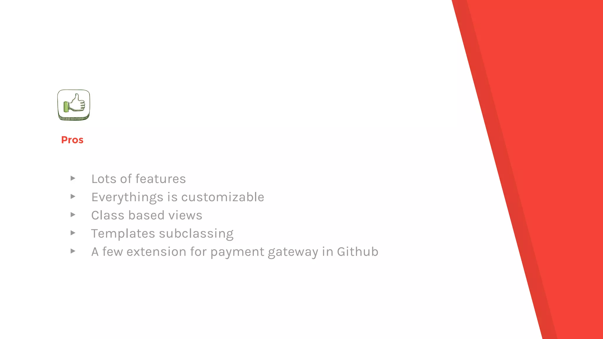 Pros
▸ Lots of features
▸ Everythings is customizable
▸ Class based views
▸ Templates subclassing
▸ A few extension for payment gateway in Github
 