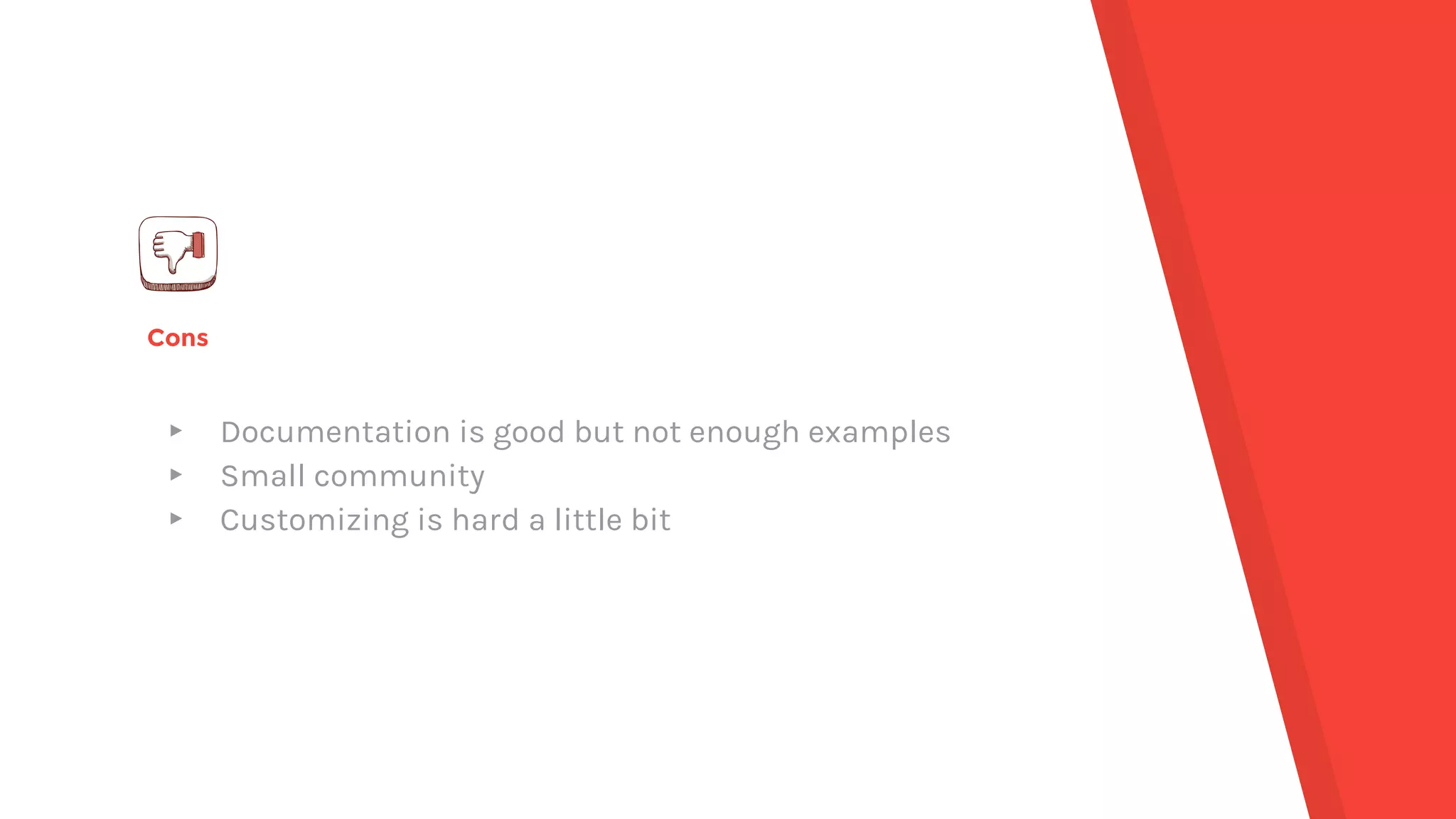 Cons
▸ Documentation is good but not enough examples
▸ Small community
▸ Customizing is hard a little bit
 