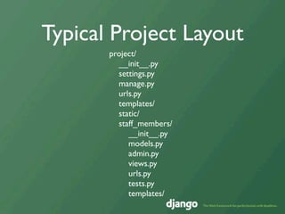 Typical Project Layout
       project/
         __init__.py
         settings.py
         manage.py
         urls.py
         templates/
         static/
         staff_members/
            __init__.py
            models.py
            admin.py
            views.py
            urls.py
            tests.py
            templates/
 