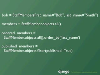 bob = StaffMember(ﬁrst_name=”Bob”, last_name=”Smith”)

members = StaffMember.objects.all()

ordered_members =
 StaffMember.objects.all().order_by(‘last_name’)

published_members =
 StaffMember.objects.ﬁlter(published=True)
 