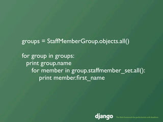 groups = StaffMemberGroup.objects.all()

for group in groups:
  print group.name
    for member in group.staffmember_set.all():
       print member.ﬁrst_name
 