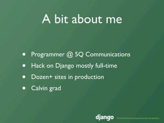 A bit about me

•   Programmer @ 5Q Communications
•   Hack on Django mostly full-time
•   Dozen+ sites in production
•   Calvin grad
 