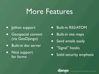 More Features

•   Jython support        •   Built-in RSS/ATOM
•   Geospacial content    •   Built-in site maps
    (via GeoDjango)
                          •   Send emails easily
•   Built-in dev server
                          •   “Signal” hooks
•   Nice support
                          •   Solid security emphasis
    for forms
 