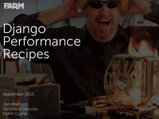 Django
Performance
Recipes
September 2015
Jon Atkinson
Technical Director
FARM Digital
 