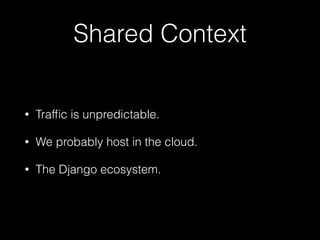 Shared Context
• Trafﬁc is unpredictable.
• We probably host in the cloud.
• The Django ecosystem.
 