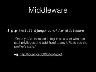 Middleware
$ pip install django-cprofile-middleware
“Once you've installed it, log in as a user who has
staff privileges and add ?prof to any URL to see the
proﬁler's stats.”
eg. http://localhost:8000/foo/?prof.
 