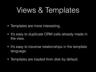 Views & Templates
• Templates are more interesting.
• It’s easy to duplicate ORM calls already made in
the view.
• It’s ea...