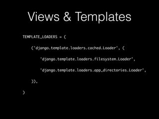 Views & Templates
TEMPLATE_LOADERS = (
('django.template.loaders.cached.Loader', (
'django.template.loaders.filesystem.Loader',
'django.template.loaders.app_directories.Loader',
)),
)
 