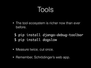 Tools
• The tool ecosystem is richer now than ever
before.
$ pip install django-debug-toolbar
$ pip install dogslow
• Measure twice, cut once.
• Remember, Schrödinger’s web app.
 