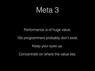 Meta 3
Performance is of huge value.
10x programmers probably don’t exist.
Keep your eyes up.
Concentrate on where the value lies.
 