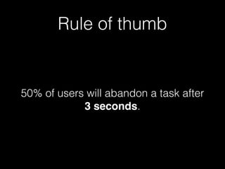 Rule of thumb
50% of users will abandon a task after
3 seconds.
 