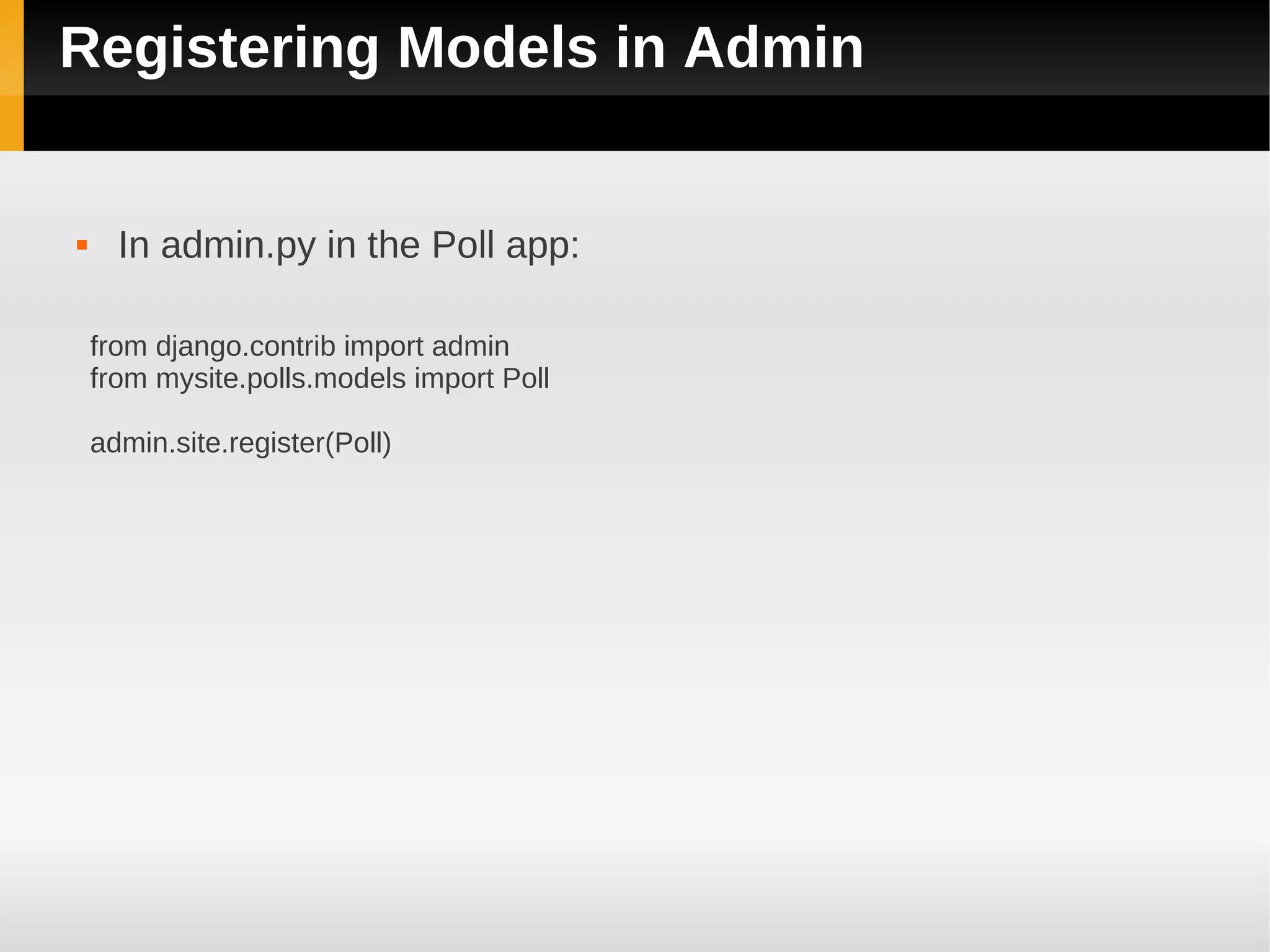 Registering Models in Admin


     In admin.py in the Poll app:

    from django.contrib import admin
    from mysite.polls.models import Poll

    admin.site.register(Poll)
 