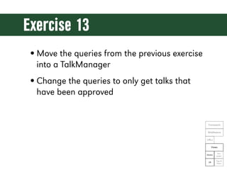 Exercise 13
• Move the queries from the previous exercise
  into a TalkManager
• Change the queries to only get talks that...